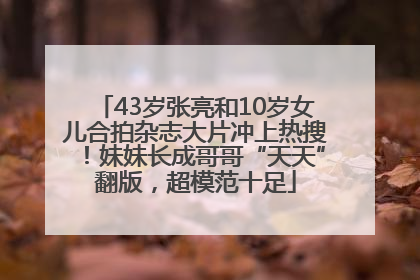 43岁张亮和10岁女儿合拍杂志大片冲上热搜！妹妹长成哥哥“天天”翻版，超模范十足