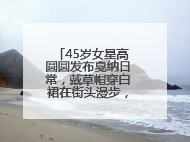 45岁女星高圆圆发布戛纳日常，戴草帽穿白裙在街头漫步，宛如电影画面