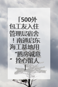500外包工友入住管理层宿舍！南通启东海工基地用“腾房诚意”拴心留人