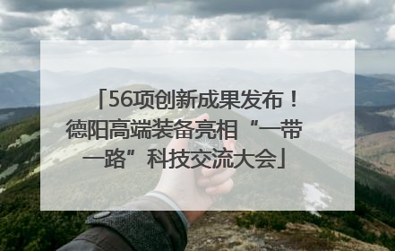 56项创新成果发布！德阳高端装备亮相“一带一路”科技交流大会