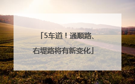 5车道！通顺路、右堤路将有新变化