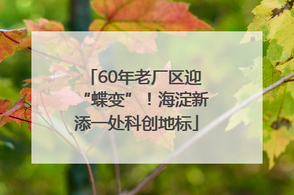60年老厂区迎“蝶变”！海淀新添一处科创地标