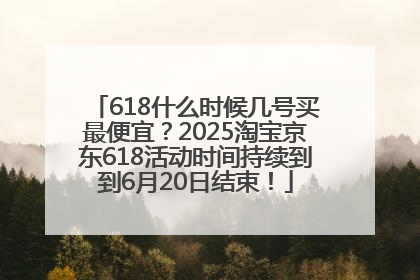 618什么时候几号买最便宜？2025淘宝京东618活动时间持续到到6月20日结束！