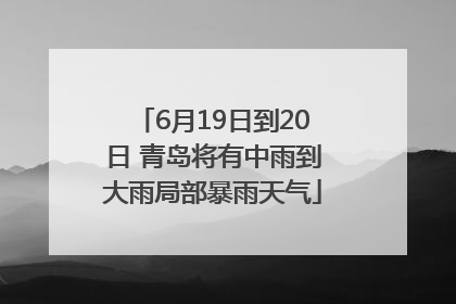 6月19日到20日 青岛将有中雨到大雨局部暴雨天气