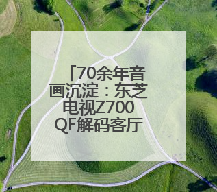 70余年音画沉淀：东芝电视Z700QF解码客厅声音艺术
