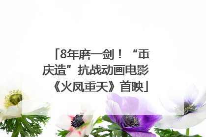 8年磨一剑!“重庆造”抗战动画电影《火凤重天》首映