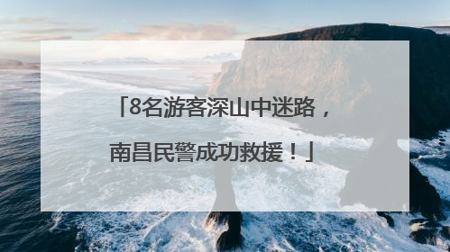8名游客深山中迷路，南昌民警成功救援！