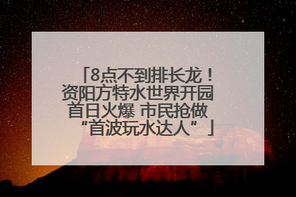8点不到排长龙！资阳方特水世界开园首日火爆 市民抢做“首波玩水达人”