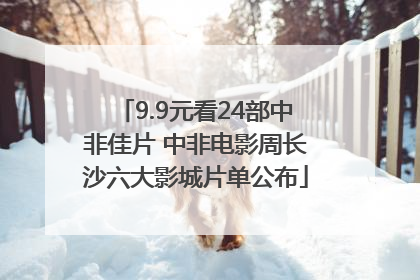 9.9元看24部中非佳片 中非电影周长沙六大影城片单公布