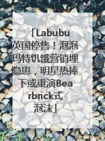 Labubu英国停售！泡泡玛特饥饿营销埋隐患，明星热捧下或重演Bearbrick式泡沫